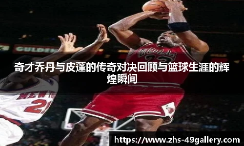 奇才乔丹与皮蓬的传奇对决回顾与篮球生涯的辉煌瞬间