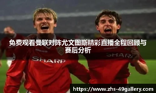 免费观看曼联对阵尤文图斯精彩直播全程回顾与赛后分析
