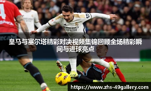 皇马与塞尔塔精彩对决视频集锦回顾全场精彩瞬间与进球亮点