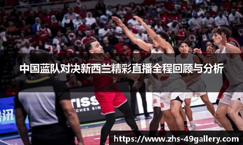 中国蓝队对决新西兰精彩直播全程回顾与分析