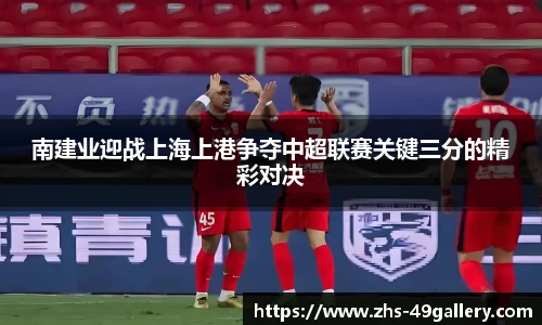 南建业迎战上海上港争夺中超联赛关键三分的精彩对决