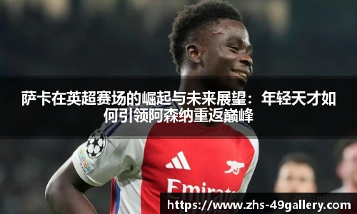 萨卡在英超赛场的崛起与未来展望:年轻天才如何引领阿森纳重返巅峰