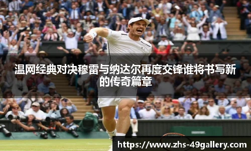 温网经典对决穆雷与纳达尔再度交锋谁将书写新的传奇篇章