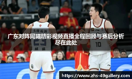 广东对阵同曦精彩视频直播全程回顾与赛后分析尽在此处
