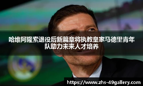 哈维阿隆索退役后新篇章将执教皇家马德里青年队助力未来人才培养